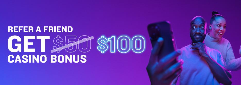 Invite your friends to join Casino and you’ll get a $100 Casino Bonus! Plus, your friends will get 350 Bonus Spins and up to $1000 back in Casino Bonus on any first-day net loss.